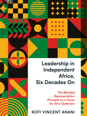 Leadership in Independent Africa, Six Decades On: The Blended Representation Principle as a Cause for Afro-Optimism by Kofi Anani